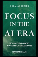 Focus in the Age of AI: Staying Clear-Minded in a World of Endless Noise (Calm AI) B0GRGJGS45 Book Cover