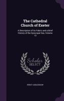 The Cathedral Church of Exeter: A Description of Its Fabric and a Brief History of the Episcopal See, Volume 13 114341800X Book Cover