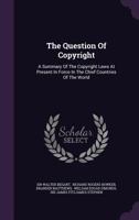The Question Of Copyright: A Summary Of The Copyright Laws At Present In Force In The Chief Countries Of The World 1343457858 Book Cover