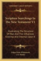 Scripture Searchings In The New Testament V1: Illustrating The Structure Of Man And The Influences External And Internal Upon It 1163309044 Book Cover