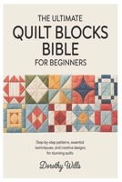 THE ULTIMATE QUILT BLOCKS BIBLE FOR BEGINNERS: Step-by-Step Patterns, Essential Techniques, and Creative Designs for Stunning Quilts B0GWLMZLD2 Book Cover