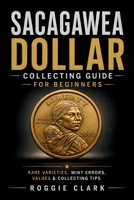 Sacagawea Dollar Collecting Guide For Beginners: Understanding Key Dates, Rare Varieties, Mint Errors, Grading, Values, and Building a Sacagawea Dollar Collection B0H5R9PW91 Book Cover