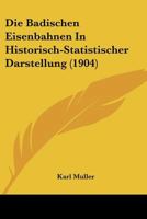 Die Badischen Eisenbahnen In Historisch-Statistischer Darstellung (1904) 1148112391 Book Cover