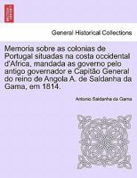 Memoria sobre as colonias de Portugal situadas na costa occidental d'Africa, mandada as governo pelo antigo governador e Capitão General do reino de ... da Gama, em 1814. 1241306699 Book Cover