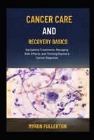 CANCER CARE AND RECOVERY BASICS: Navigating Treatments, Managing Side Effects, and Thriving Beyond a Cancer Diagnosis B0FQLGXZL9 Book Cover