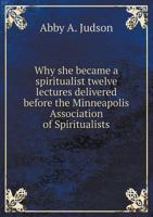 Why She Became a Spiritualist: Twelve Lectures Delivered Before Minneapolis Association of Spiritualists 1163274100 Book Cover