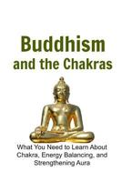 Buddhism and the Chakras: What You Need to Learn about Chakra, Energy Balancing, and Strengthening Aura 1534605851 Book Cover