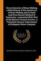 Seven centuries of brass making; a brief history of the ancient art of brass making and its early (and even recent) method of production--contrasted ... achievement of Bridgeport brass company 0344986241 Book Cover