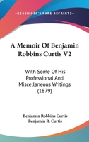 A Memoir Of Benjamin Robbins Curtis V2: With Some Of His Professional And Miscellaneous Writings 1164538586 Book Cover