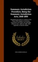 Summary Jurisdiction Procedure, Being the Summary Jurisdiction Acts, 1848-1899. Regulating the Duties of Justices of the Peace, With Respect to ... 1848 and 1868. With Appendix of Statutes... 1372623795 Book Cover