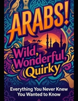 Arabs! Wild, Wonderful, Quirky: EVERYTHING YOU NEVER KNEW YOU WANTED TO KNOW B0GVJHBTBK Book Cover