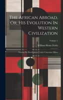 The African Abroad, Or, His Evolution In Western Civilization: Tracing His Development Under Caucasian Milieu; Volume 1 1020433442 Book Cover