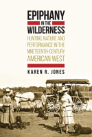 Epiphany in the Wilderness: Hunting, Nature, and Performance in the Nineteenth-Century American West 1607323974 Book Cover