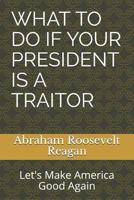 What to Do If Your President Is a Traitor: Let's Make America Good Again 1718100329 Book Cover