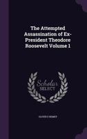 The Attempted Assassination of Ex-President Theodore Roosevelt Volume 1 1359614222 Book Cover