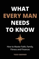 What Every Man Needs To Know: How to Master Faith, Family, Fitness and Finances 0578429411 Book Cover