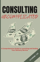 Consulting Uncomplicated: A Comprehensive Guide to Launching and Scaling Your Advisory Service B0CH2FQ6S5 Book Cover