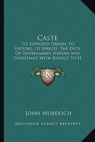 Caste: Its Supposed Origin: Its History; Its Effects: the Duty of Government, Hindus, and Christians With Respect to It; and Its Prospects 3744692019 Book Cover