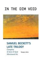 In the Dim Void: Samuel Beckett's Late Trilogy: Company, Ill Seen Ill Said and Worstward Ho 1861715617 Book Cover