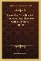 Poems For Catholics And Convents, And Plays For Catholic Schools 1165485575 Book Cover