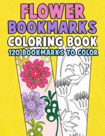 Flower Bookmarks Coloring Book: 120 Bookmarks to Color: Really Relaxing Gorgeous Illustrations for Stress Relief with Garden Designs, Floral Patterns ... Activity Book for Bookworms) (Volume 1) 1982031506 Book Cover
