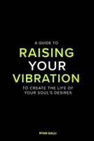 A Guide To Raising Your Vibration: To Create The Life Of your Soul's Desires B0G5H273FV Book Cover