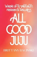 All Good Juju: Waking Up To Spirituality, Freedom & Wellness B092XFBP29 Book Cover