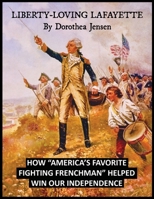 Liberty-Loving Lafayette: How ‘America’s Favorite Fighting Frenchman’ Helped Win Our Independence 0990940810 Book Cover