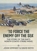 'To Force the Enemy off the Sea': The Story of the RAF's North Coates Strike Wing 1804510858 Book Cover