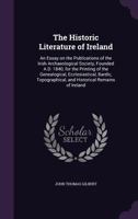 The Historic Literature of Ireland: An Essay on the Publications of the Irish Archaeological Society, Founded A.D. 1840, for the Printing of the ... and Historical Remains of Ireland 1149397500 Book Cover