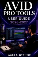 AVID PRO TOOLS USER GUIDE 2026-2027: A Practical Manual for Recording, Editing, Mixing, MIDI Workflows, Audio Processing, Project Management, and ... Techniques for Creative Audio Projects B0HC4QQNF4 Book Cover