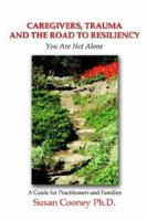 Caregivers, Trauma and the Road to Resiliency: You Are Not Alone 1410746356 Book Cover