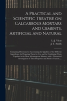 Practical and Scientific Treatise on Calcareous Mortars and Cements, Artificial and Natural: Containing, Directions for Ascertaining the Qualities of the Different Ingredients, for Preparing Them for  1015112501 Book Cover