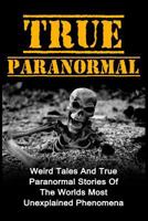 True Paranormal: Weird Tales And True Paranormal Stories Of The Worlds Most Unexplained Phenomena (True Paranormal Series) 1530531926 Book Cover