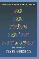 So You Think You're Fat and Ugly: The Origins of Psychobesity 1893652963 Book Cover
