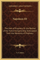 Napoleon III, the Man of Prophecy: Or, the Revival of the French Emperorship Anticipated from the Necessity of Prophecy 101517549X Book Cover