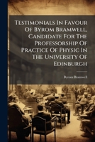 Testimonials in Favour of Byrom Bramwell, Candidate for the Professorship of Practice of Physic in the University of Edinburgh 1278473300 Book Cover