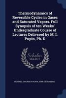 Thermodynamics of Reversible Cycles in Gases and Saturated Vapors. Full Synopsis of Ten Weeks' Undergraduate Course of Lectures Delivered by M. I. Pupin, PH. D 1340393581 Book Cover