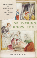 Delivering Knowledge: Jewish Midwives and Hidden Healing in Early Modern Europe (Stanford Studies in Jewish History and Culture) 1503644103 Book Cover