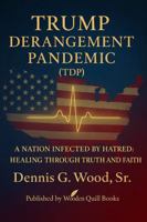 TRUMP DERANGEMENT PANDEMIC (TDP): A NATION INFECTED BY HATRED: HEALING THROUGH TRUTH AND FAITH B0GTVLGYWM Book Cover