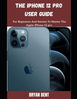 The iPhone 12 Pro User Guide: A Comprehensive Manual For Beginners And Seniors To Master The Apple IPhone 12 Pro Hidden Features With Tips And Tricks B09C3PZ93F Book Cover
