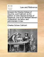 Answers for Charles Schaw of Sauchie, Lord Cathcart, to the petition of John Stewart-Schaw of Greenock, and of Sir Michael Stewart of Blackhall, his father and administrator in law. 1170379095 Book Cover
