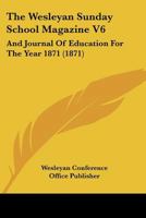 The Wesleyan Sunday School Magazine V6: And Journal Of Education For The Year 1871 1166483886 Book Cover