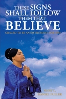 These Signs Shall Follow Them That Believe: Graced to be an instrument for Him B0CLW5XM97 Book Cover