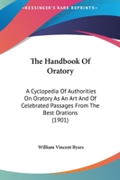The Handbook of Oratory; a Cyclopedia of Authorities on Oratory as an art and of Celebrated Passages From the Best Orations From the Earliest Period to the Present Time 1345564570 Book Cover