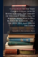 Catalogue Of The Very Choice Collection Of Books Forming The Library Of William F. Fowle, Esq. Of Boston, Mass, Which Will Be Sold By Auction ... On ... The 20th, 21st, And 22d Of December... 1246786931 Book Cover