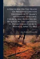 A Discourse On The Death Of President Lincoln Delivered In St. Mark's Methodist Episcopal Church, And Repeated (by Request) At The Lafayette St. Presbyterian Church, Buffalo, April 23, 1865 1246464381 Book Cover