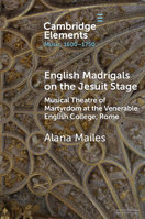English Madrigals on the Jesuit Stage: Musical Theatre of Martyrdom at the Venerable English College, Rome (Elements in Music, 1600-1750) 1009642979 Book Cover
