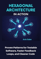 Hexagonal Architecture in Action: Proven Patterns for Testable Software, Faster Feedback Loops, and Cleaner Code B0FR3QJV3Z Book Cover