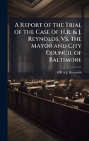 A Report of the Trial of the Case of H.R. & J. Reynolds, Vs. the Mayor and City Council of Baltimore 1023859149 Book Cover